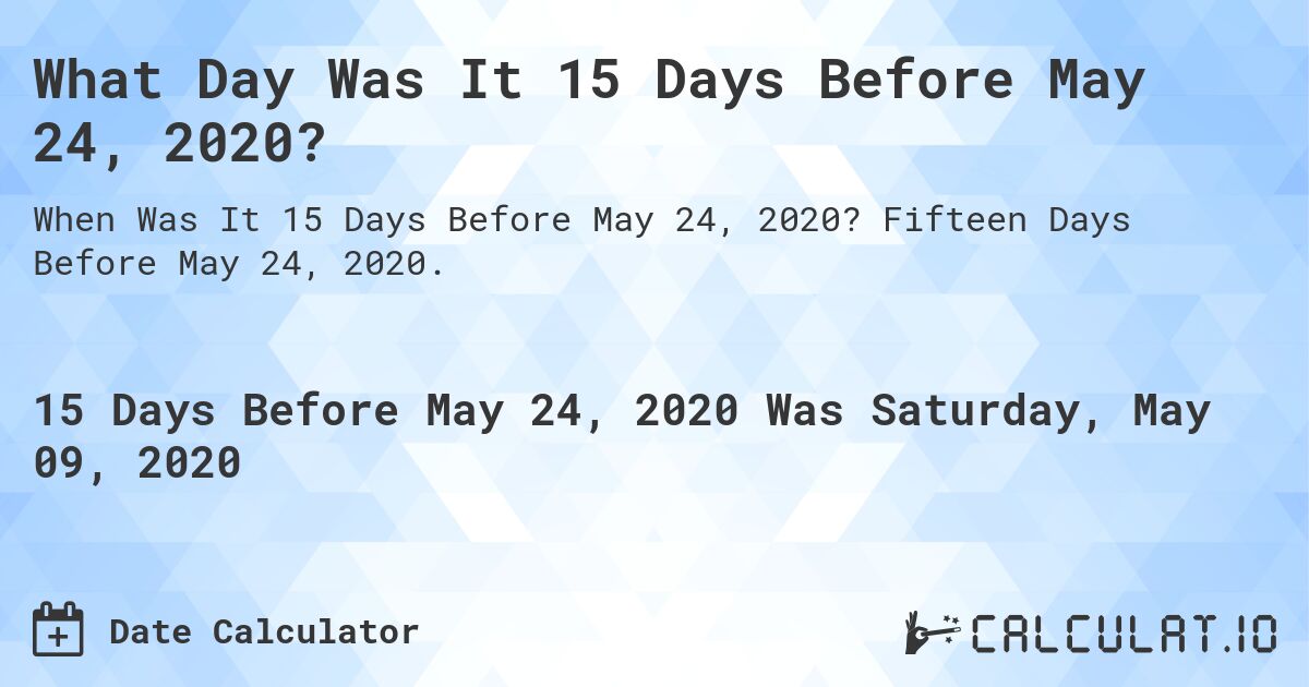 What Day Was It 15 Days Before May 24, 2020?. Fifteen Days Before May 24, 2020.