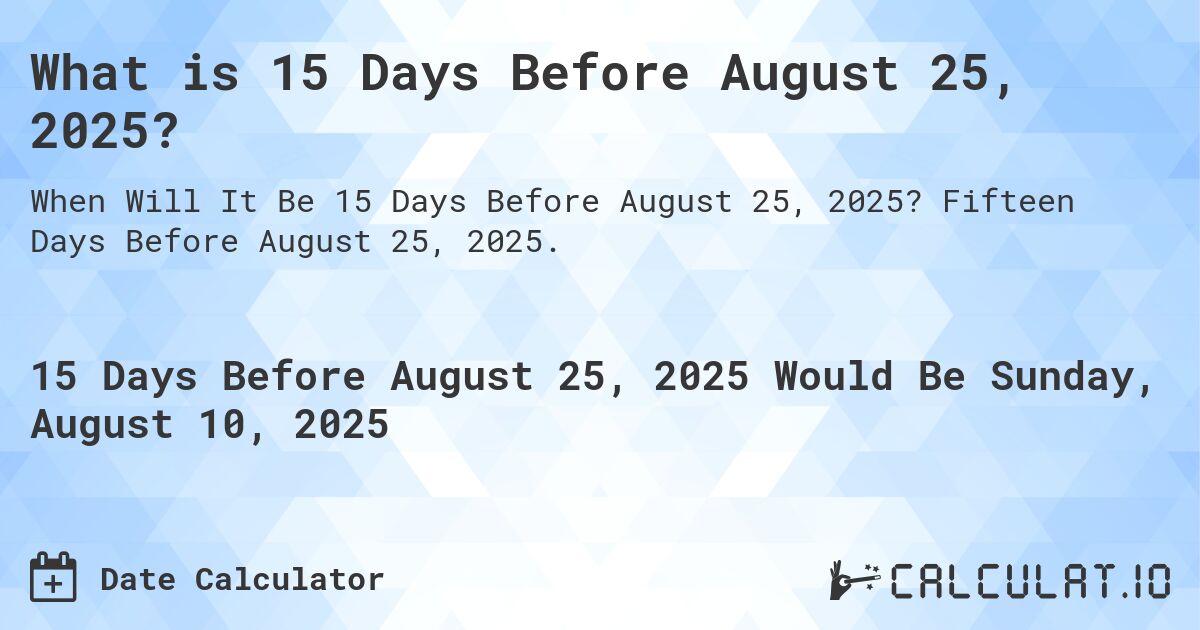 What is 15 Days Before August 25, 2025?. Fifteen Days Before August 25, 2025.