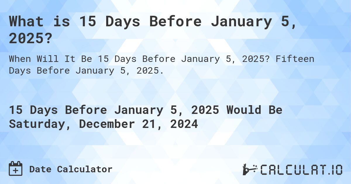 What is 15 Days Before January 5, 2025?. Fifteen Days Before January 5, 2025.