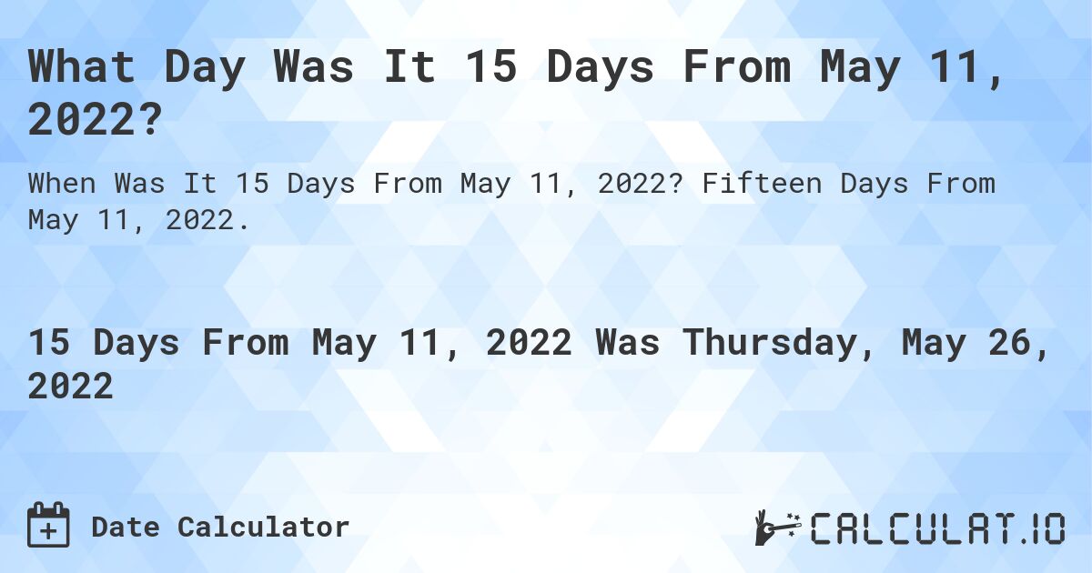What Day Was It 15 Days From May 11, 2022?. Fifteen Days From May 11, 2022.