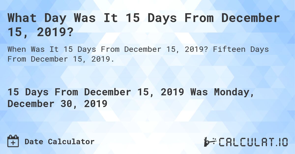 What Day Was It 15 Days From December 15, 2019?. Fifteen Days From December 15, 2019.