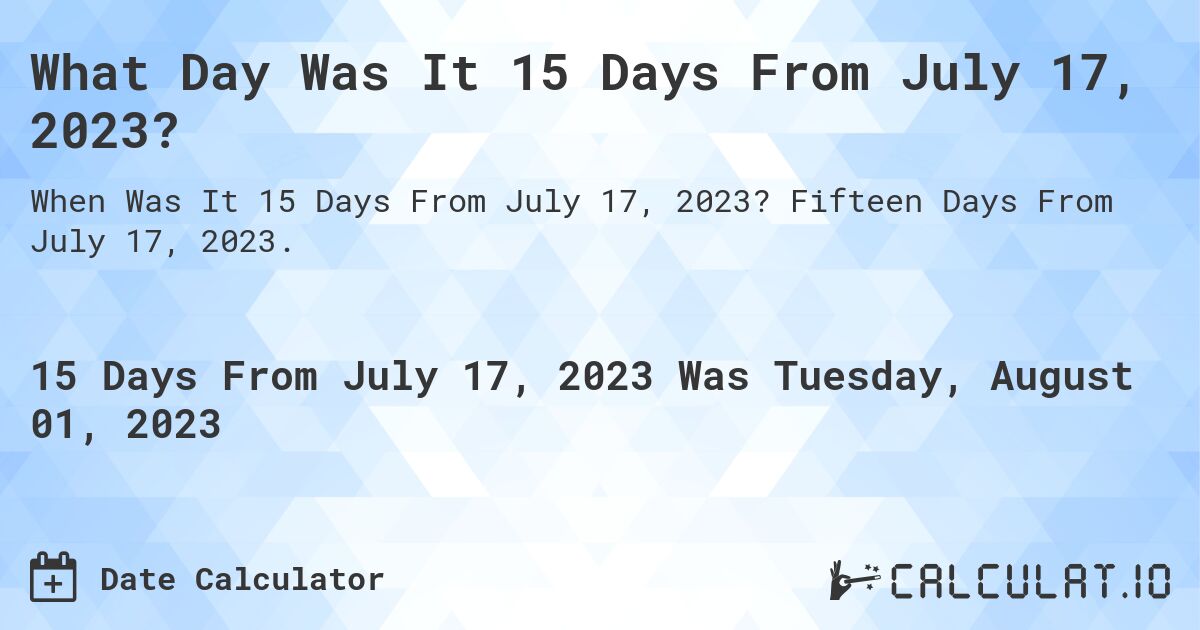 What Day Was It 15 Days From July 17, 2023?. Fifteen Days From July 17, 2023.