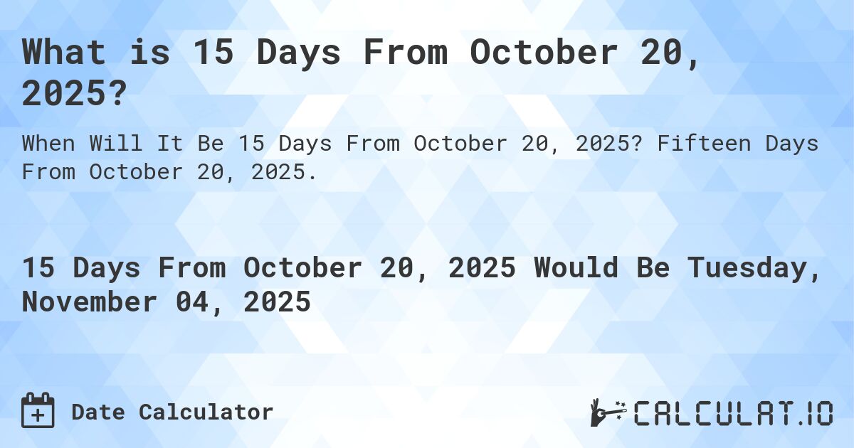 What is 15 Days From October 20, 2025?. Fifteen Days From October 20, 2025.