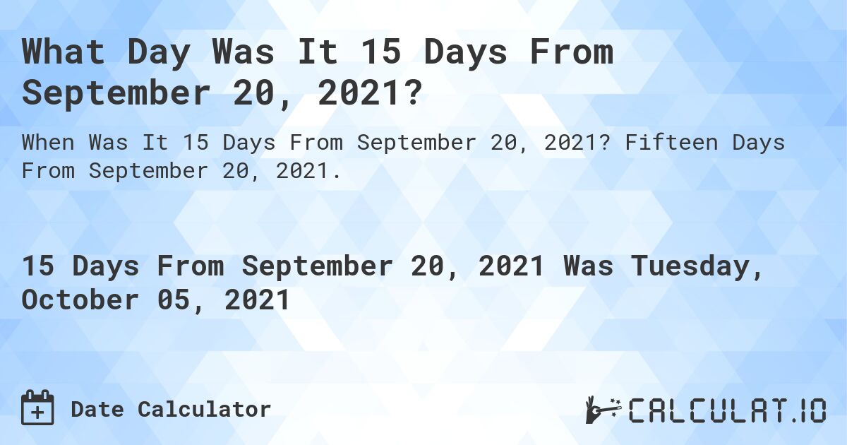 What Day Was It 15 Days From September 20, 2021?. Fifteen Days From September 20, 2021.