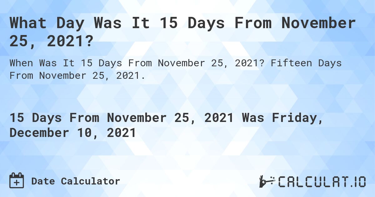 What Day Was It 15 Days From November 25, 2021?. Fifteen Days From November 25, 2021.