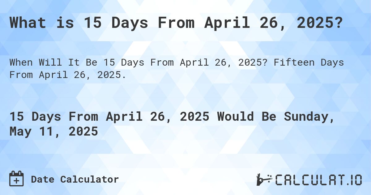 What is 15 Days From April 26, 2025?. Fifteen Days From April 26, 2025.