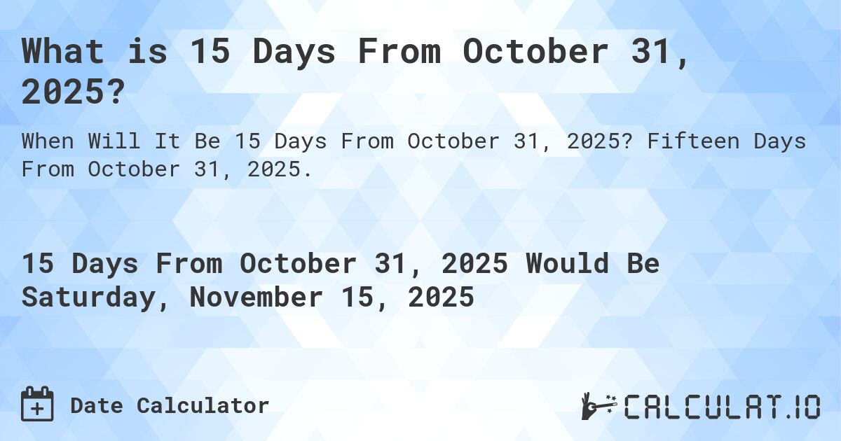 What is 15 Days From October 31, 2025?. Fifteen Days From October 31, 2025.