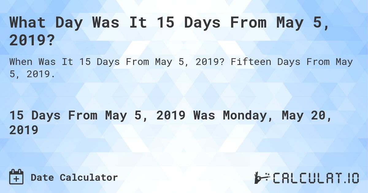 What Day Was It 15 Days From May 5, 2019?. Fifteen Days From May 5, 2019.