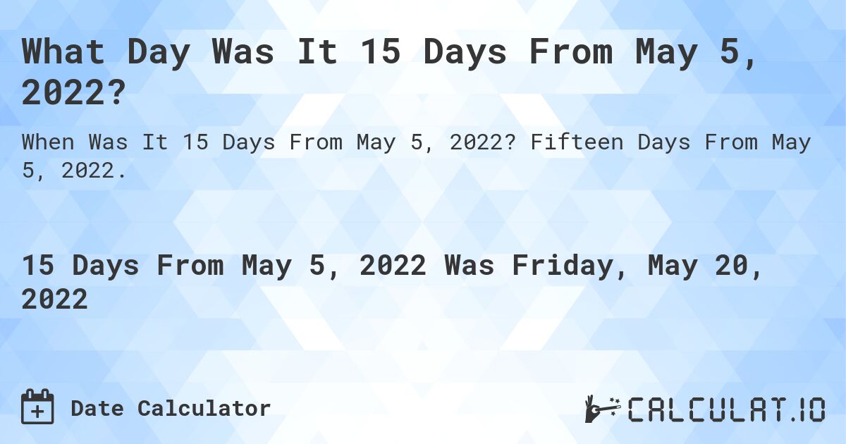 What Day Was It 15 Days From May 5, 2022?. Fifteen Days From May 5, 2022.