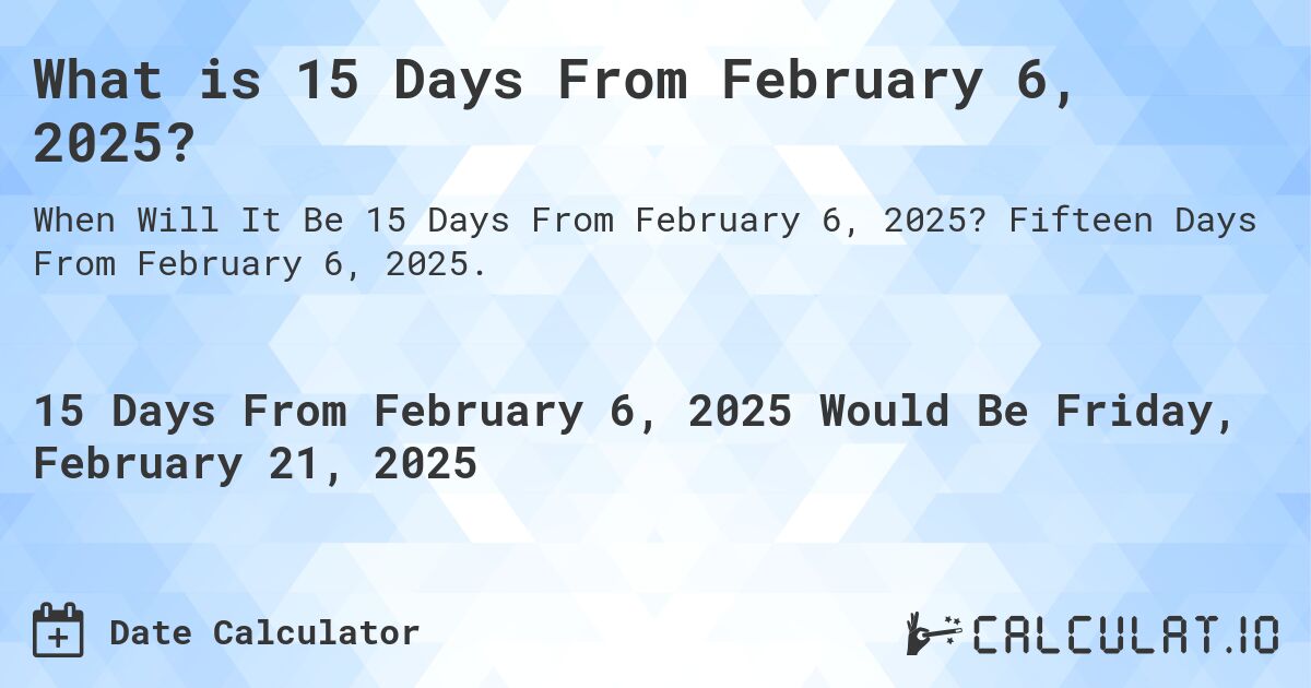 What is 15 Days From February 6, 2025?. Fifteen Days From February 6, 2025.