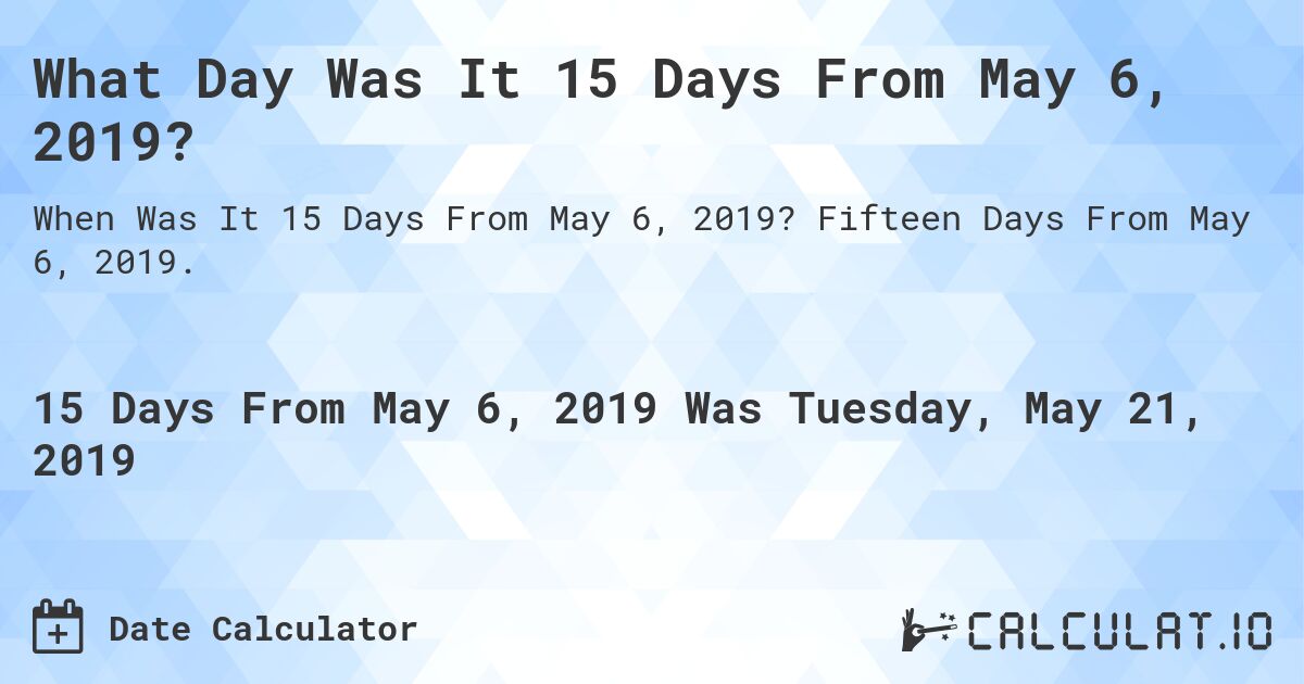 What Day Was It 15 Days From May 6, 2019?. Fifteen Days From May 6, 2019.