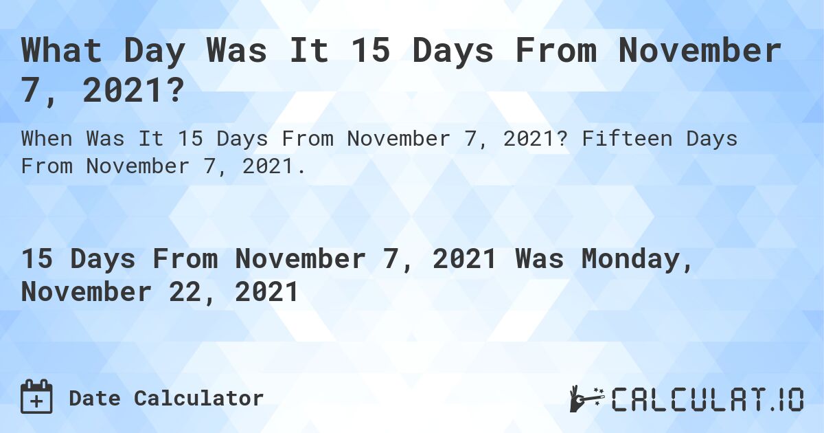What Day Was It 15 Days From November 7, 2021?. Fifteen Days From November 7, 2021.