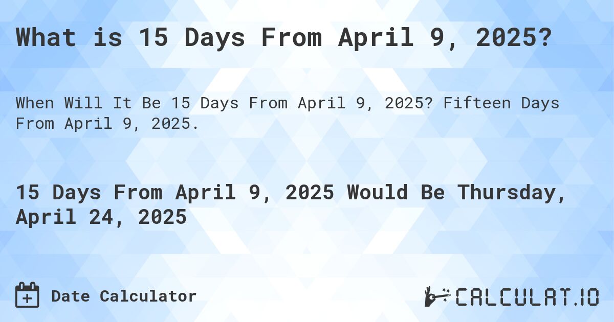 What is 15 Days From April 9, 2025?. Fifteen Days From April 9, 2025.