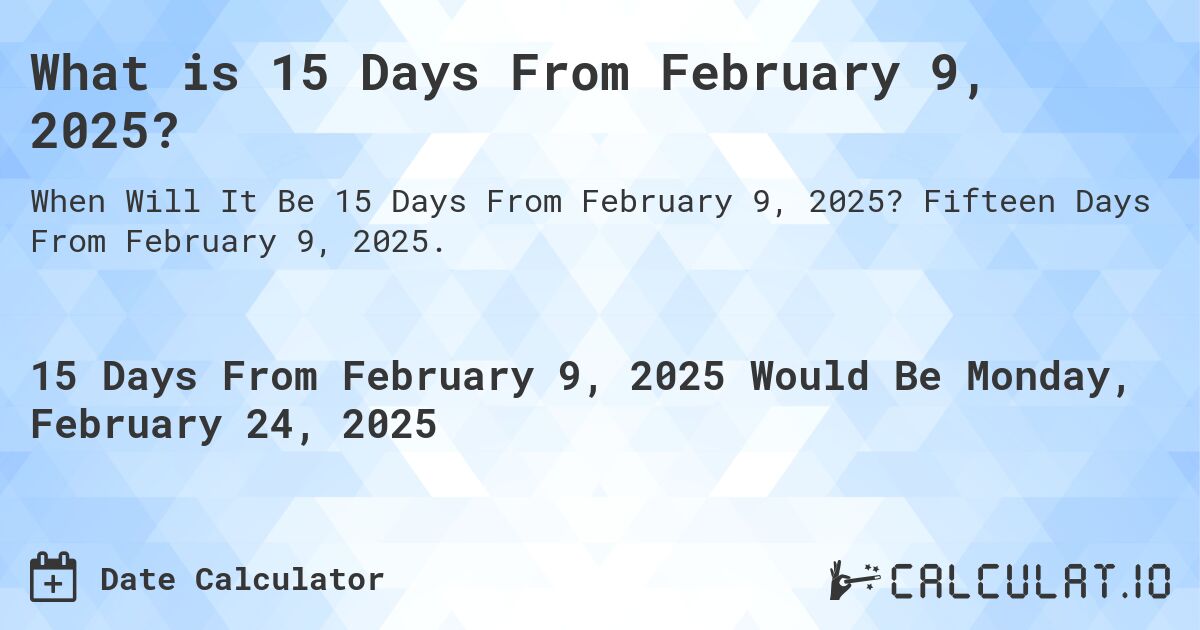 What is 15 Days From February 9, 2025?. Fifteen Days From February 9, 2025.