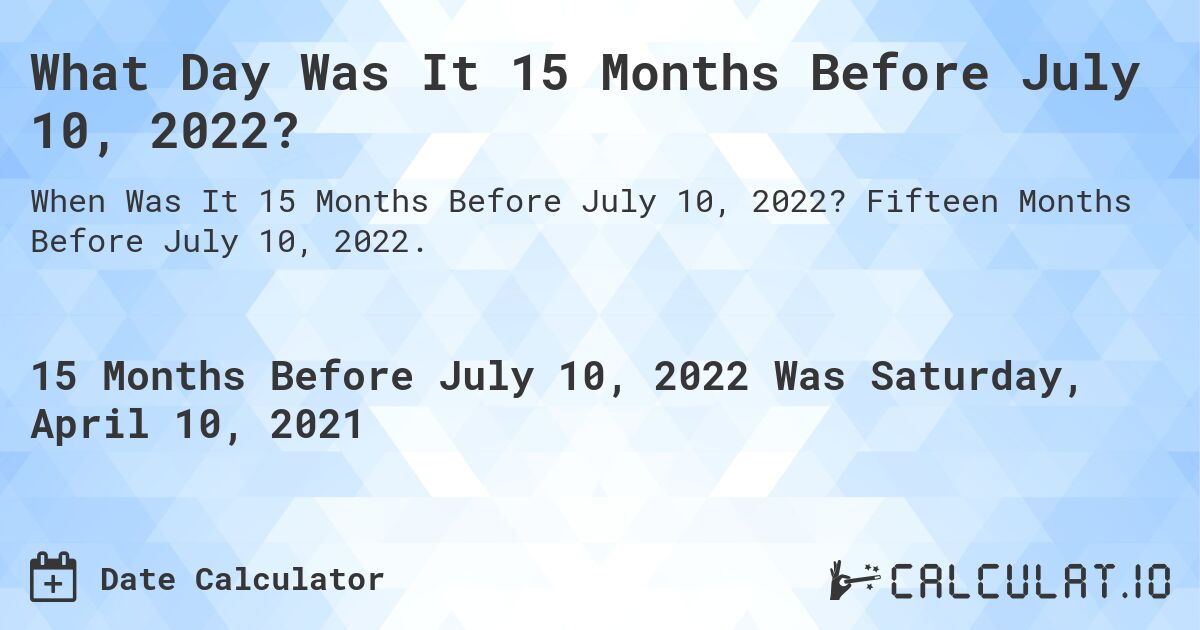 What Day Was It 15 Months Before July 10, 2022?. Fifteen Months Before July 10, 2022.