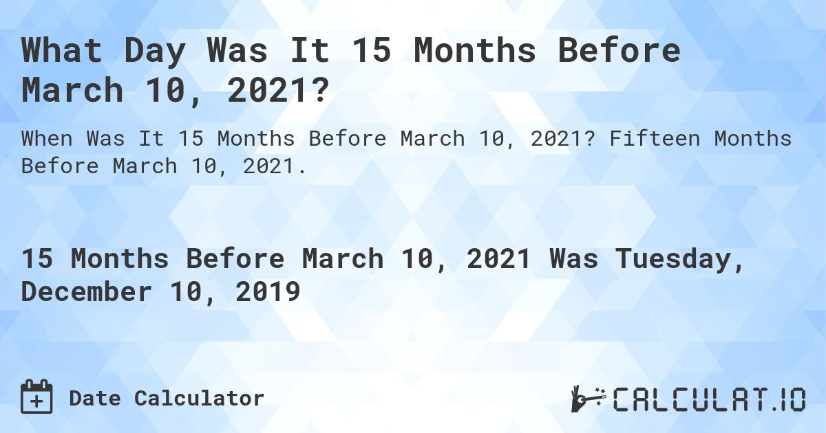 What Day Was It 15 Months Before March 10, 2021?. Fifteen Months Before March 10, 2021.