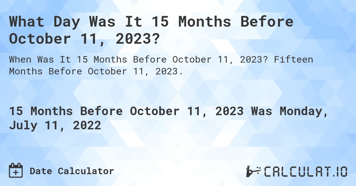 What Day Was It 15 Months Before October 11, 2023?. Fifteen Months Before October 11, 2023.