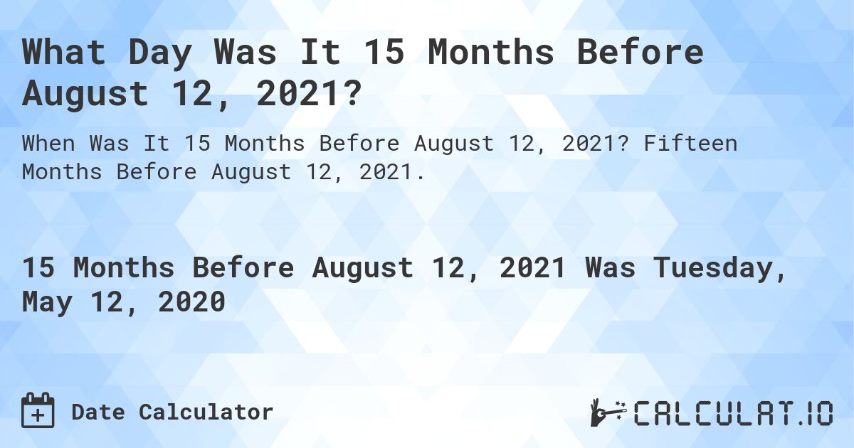 What Day Was It 15 Months Before August 12, 2021?. Fifteen Months Before August 12, 2021.