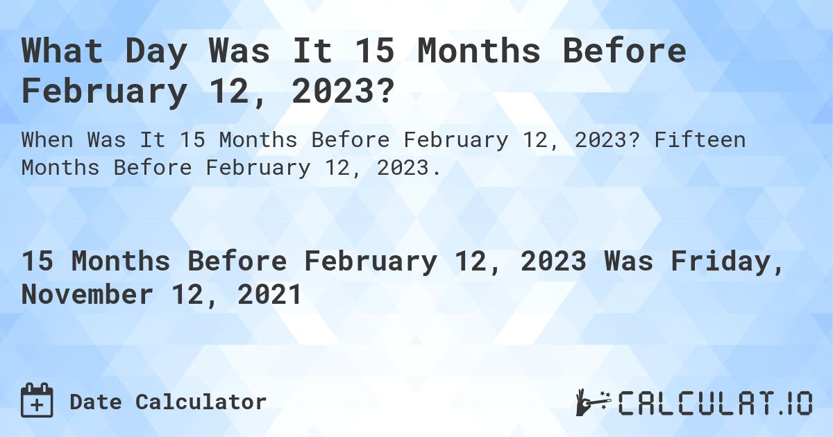 What Day Was It 15 Months Before February 12, 2023?. Fifteen Months Before February 12, 2023.