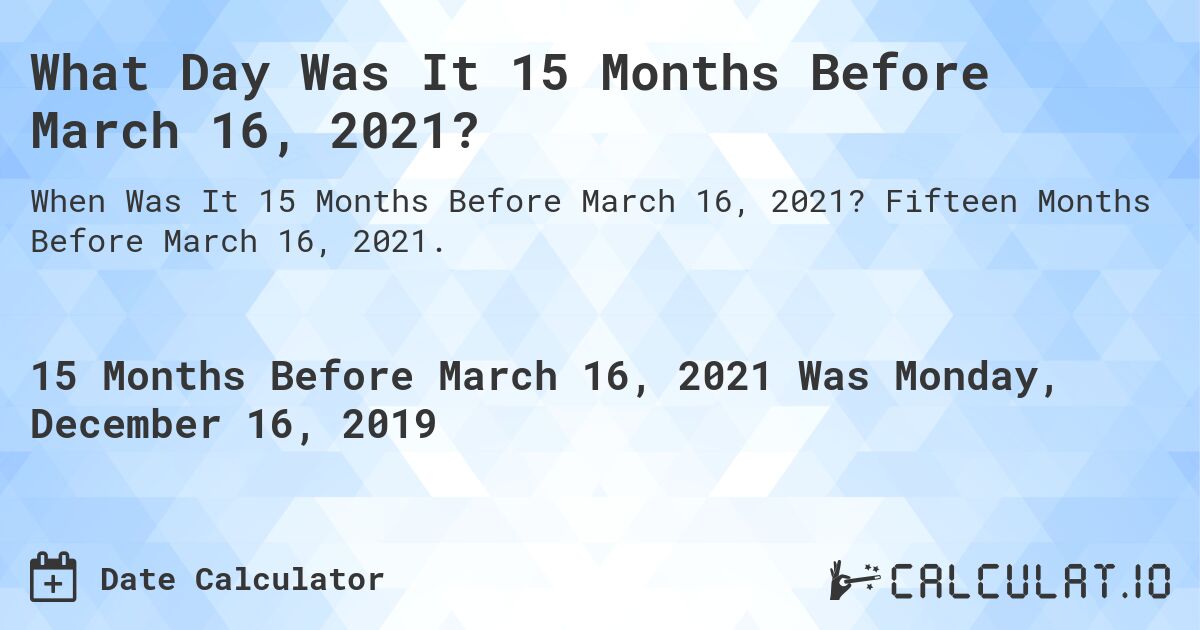What Day Was It 15 Months Before March 16, 2021?. Fifteen Months Before March 16, 2021.