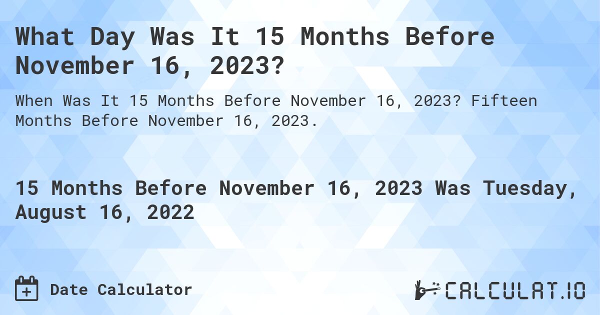 What Day Was It 15 Months Before November 16, 2023?. Fifteen Months Before November 16, 2023.
