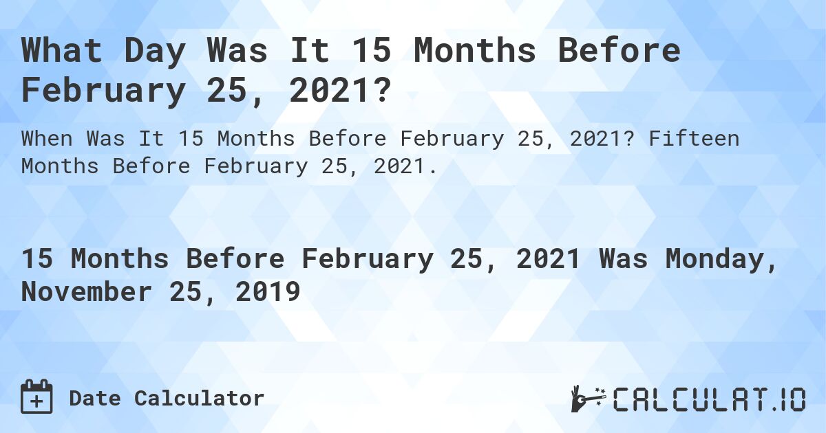 What Day Was It 15 Months Before February 25, 2021?. Fifteen Months Before February 25, 2021.