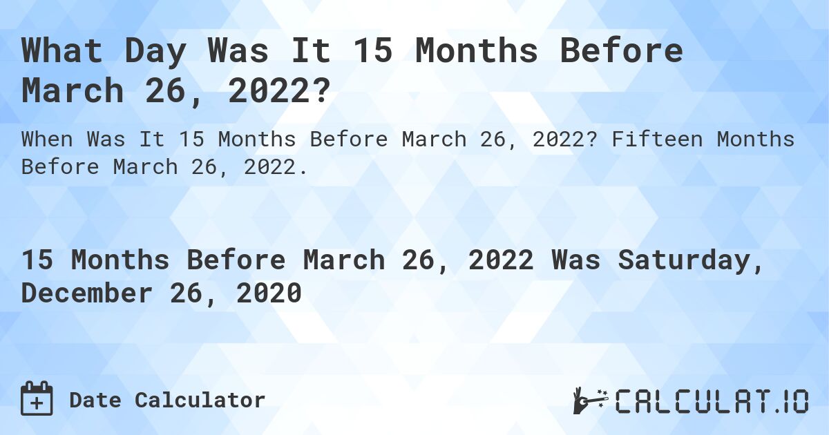 What Day Was It 15 Months Before March 26, 2022?. Fifteen Months Before March 26, 2022.