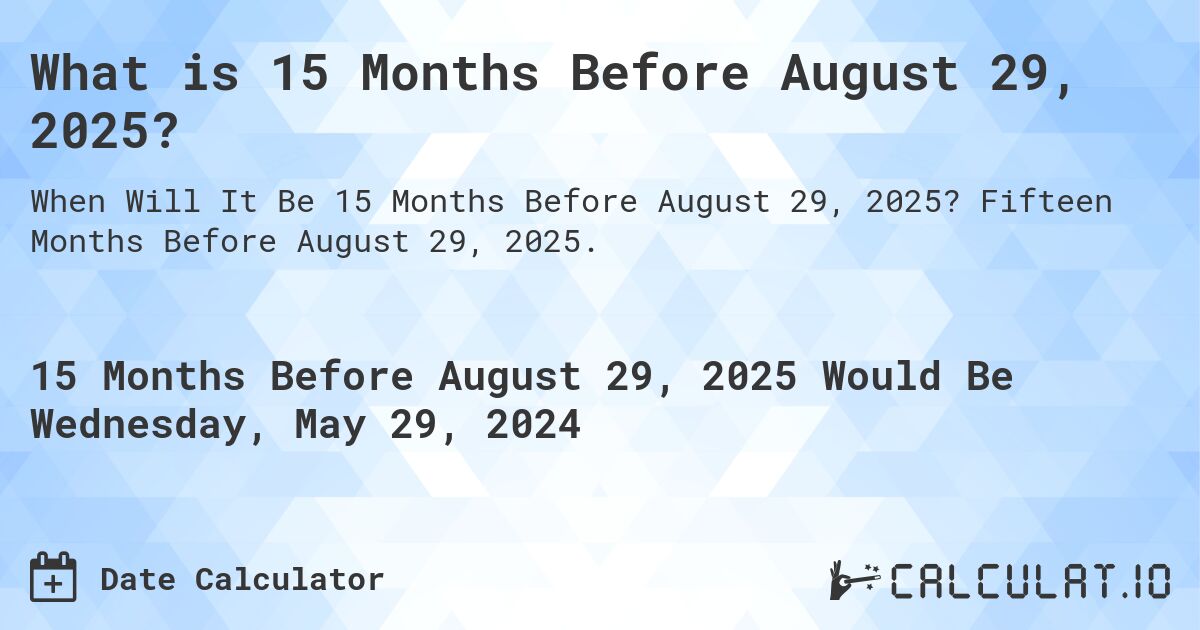 What is 15 Months Before August 29, 2025?. Fifteen Months Before August 29, 2025.