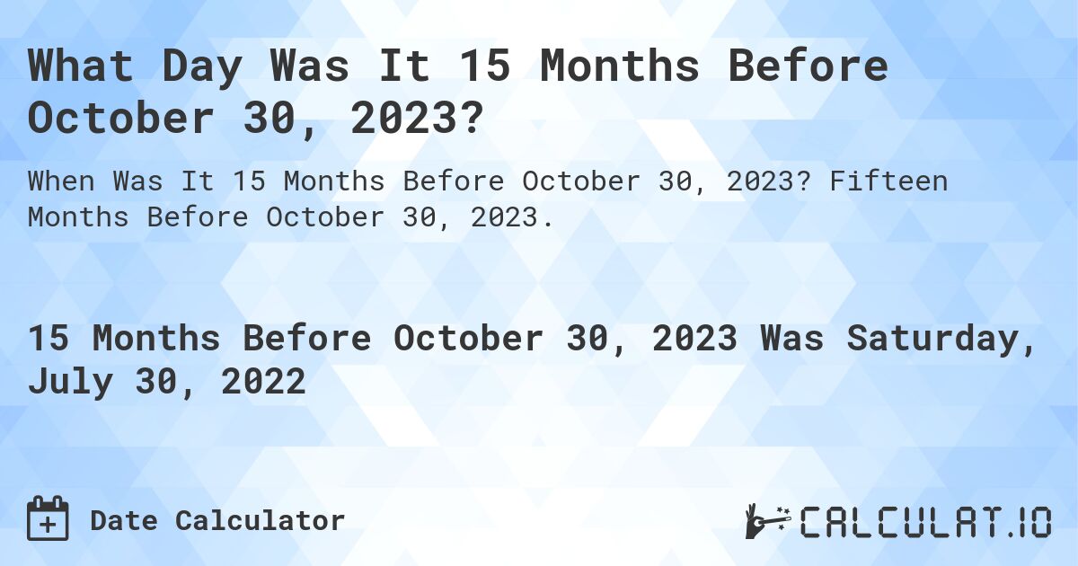 What Day Was It 15 Months Before October 30, 2023?. Fifteen Months Before October 30, 2023.