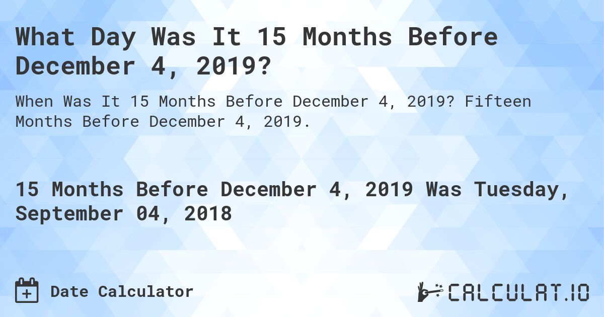 What Day Was It 15 Months Before December 4, 2019?. Fifteen Months Before December 4, 2019.
