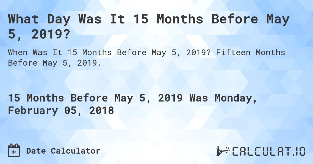 What Day Was It 15 Months Before May 5, 2019?. Fifteen Months Before May 5, 2019.