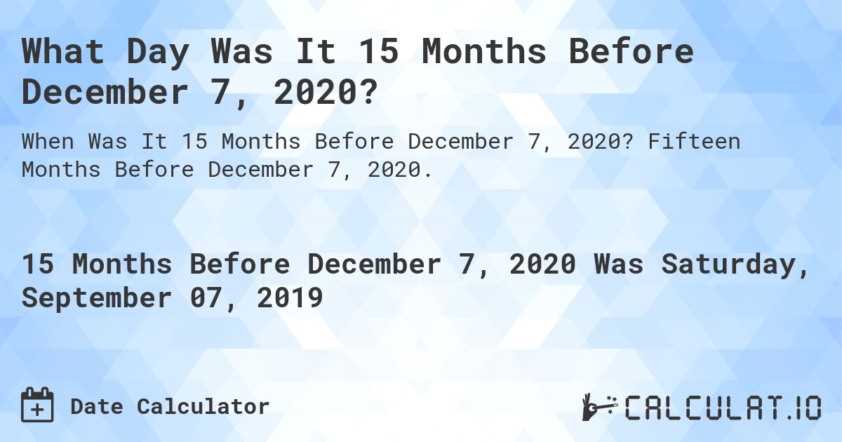 What Day Was It 15 Months Before December 7, 2020?. Fifteen Months Before December 7, 2020.