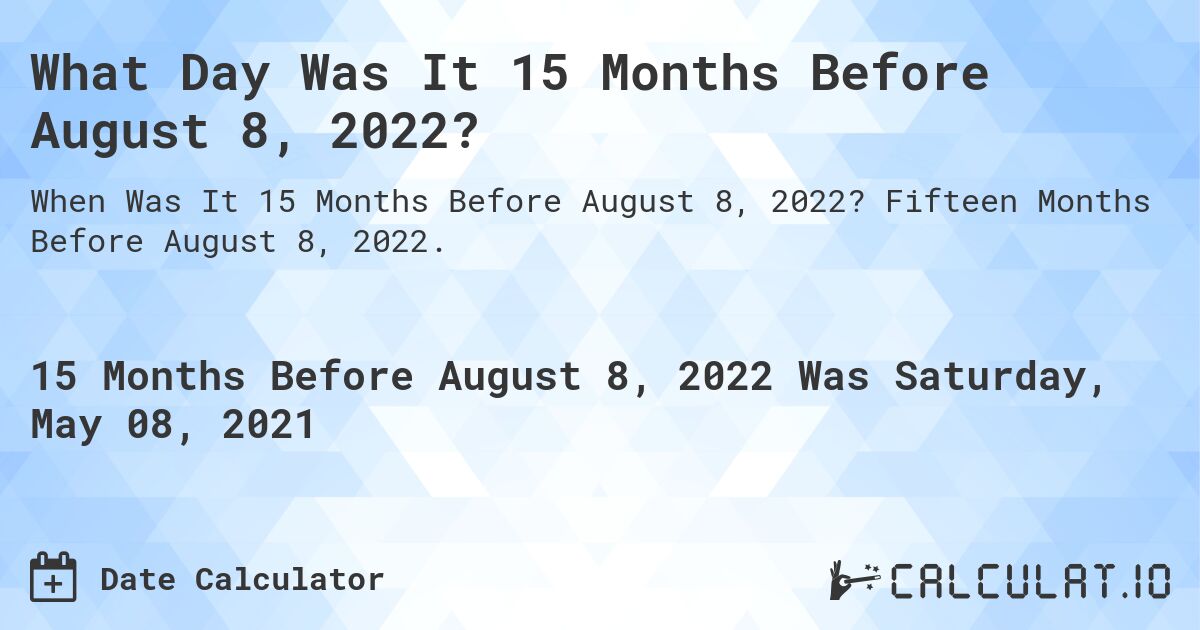 What Day Was It 15 Months Before August 8, 2022?. Fifteen Months Before August 8, 2022.