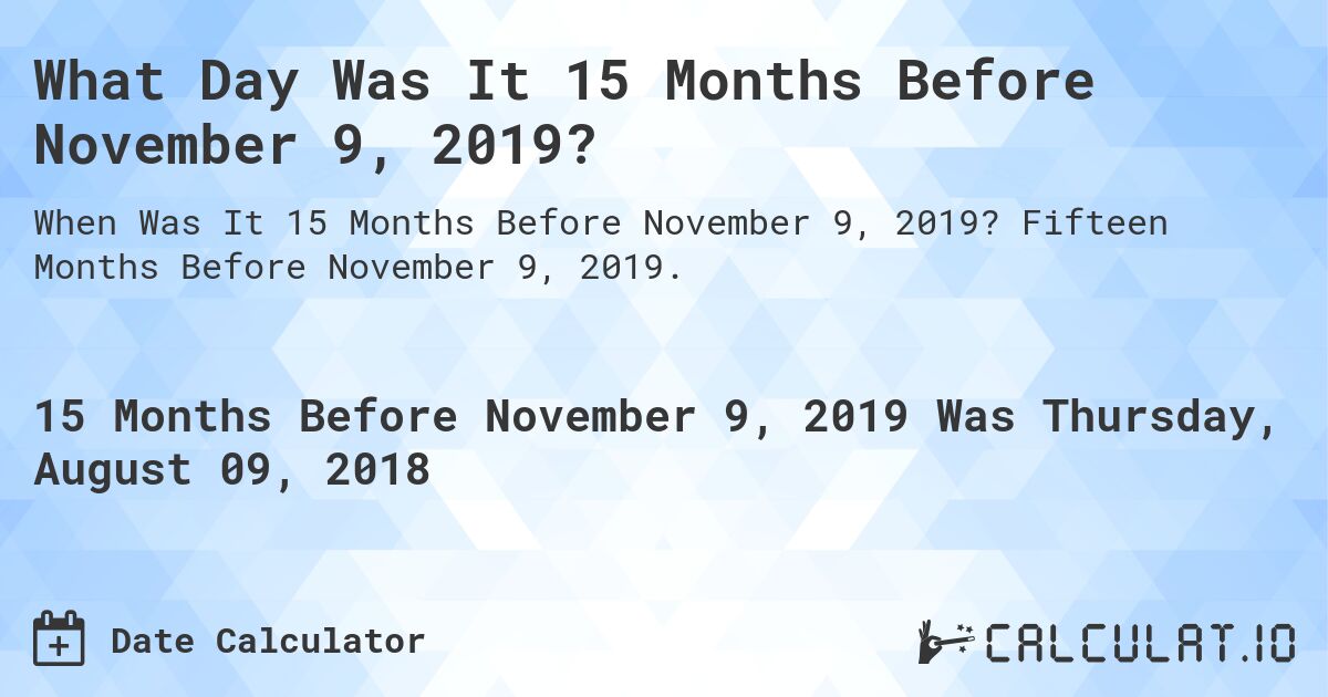 What Day Was It 15 Months Before November 9, 2019?. Fifteen Months Before November 9, 2019.