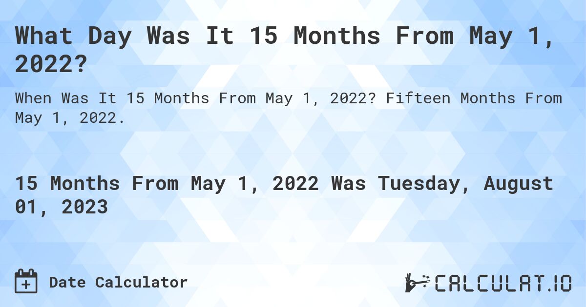 What Day Was It 15 Months From May 1, 2022?. Fifteen Months From May 1, 2022.