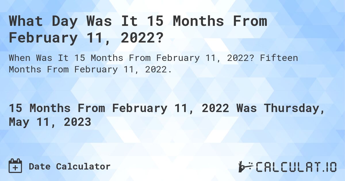 What Day Was It 15 Months From February 11, 2022?. Fifteen Months From February 11, 2022.