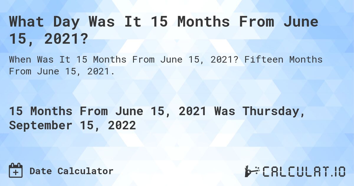 What Day Was It 15 Months From June 15, 2021?. Fifteen Months From June 15, 2021.