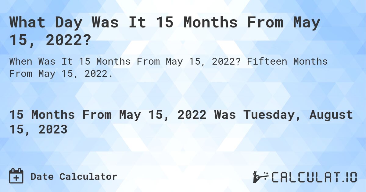 What Day Was It 15 Months From May 15, 2022?. Fifteen Months From May 15, 2022.