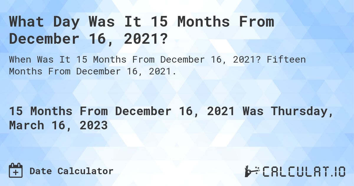 What Day Was It 15 Months From December 16, 2021?. Fifteen Months From December 16, 2021.