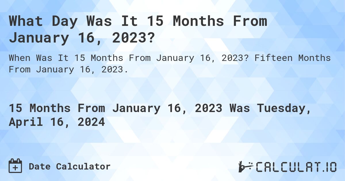 What Day Was It 15 Months From January 16, 2023?. Fifteen Months From January 16, 2023.