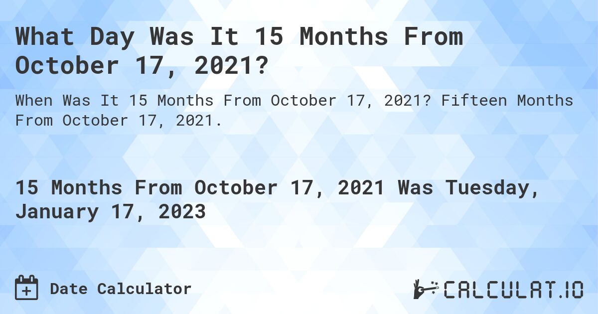 What Day Was It 15 Months From October 17, 2021?. Fifteen Months From October 17, 2021.