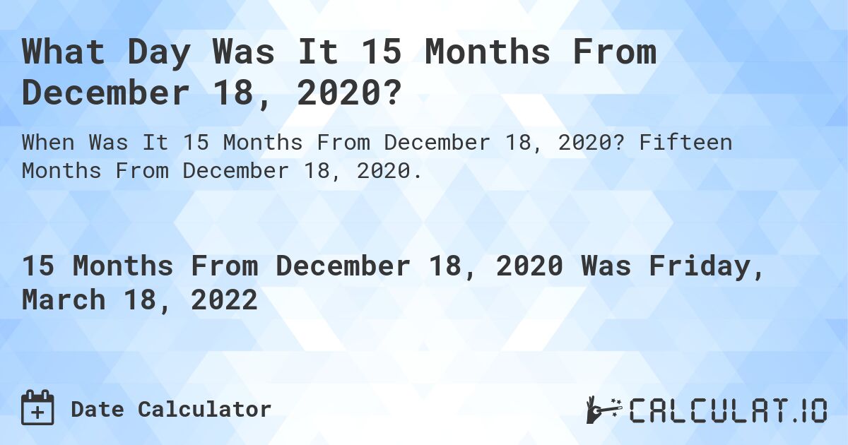 What Day Was It 15 Months From December 18, 2020?. Fifteen Months From December 18, 2020.