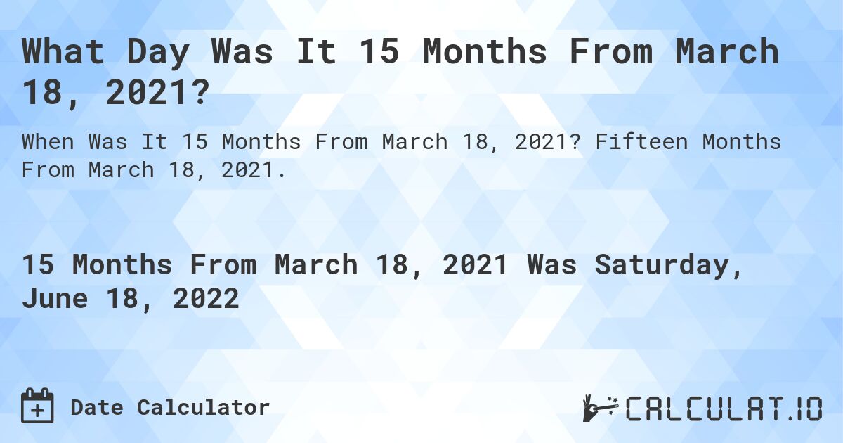 What Day Was It 15 Months From March 18, 2021?. Fifteen Months From March 18, 2021.