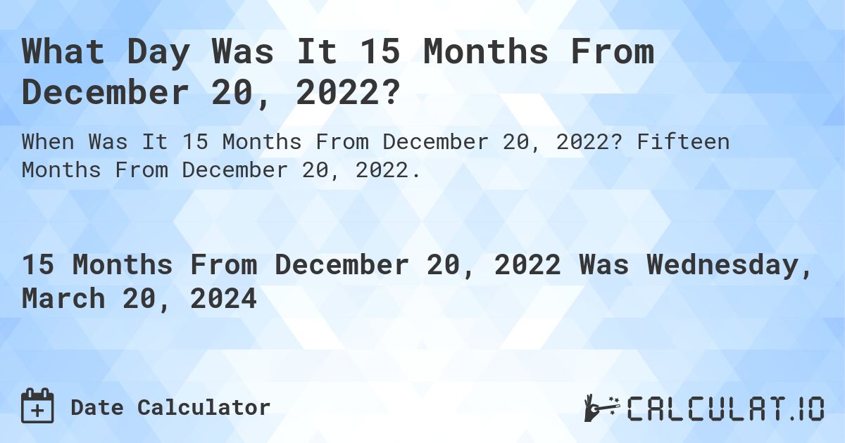 What Day Was It 15 Months From December 20, 2022?. Fifteen Months From December 20, 2022.