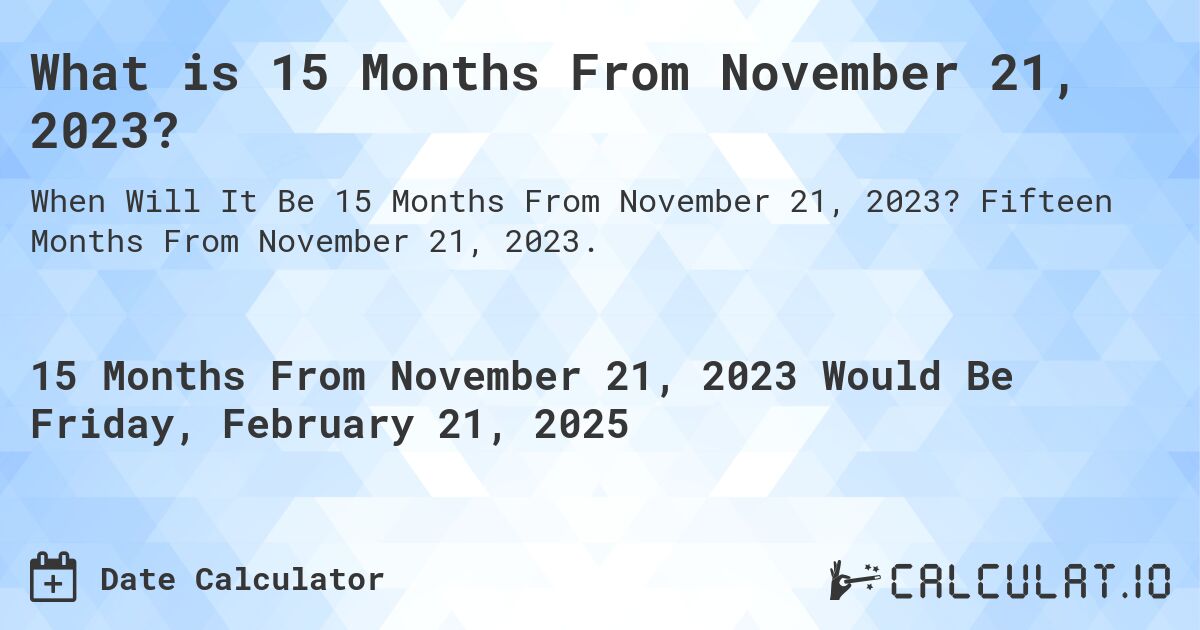 What is 15 Months From November 21, 2023?. Fifteen Months From November 21, 2023.