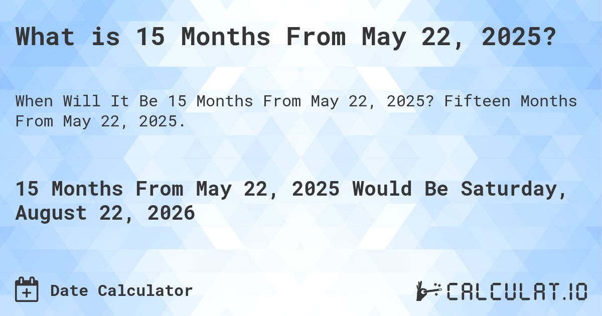 What is 15 Months From May 22, 2025?. Fifteen Months From May 22, 2025.