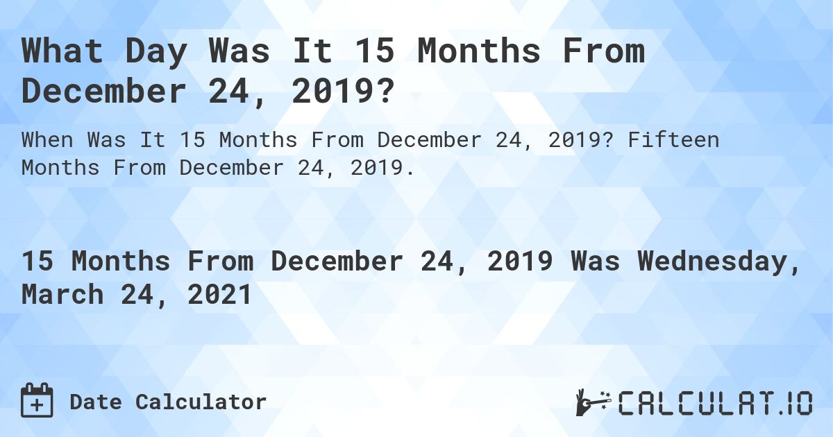 What Day Was It 15 Months From December 24, 2019?. Fifteen Months From December 24, 2019.