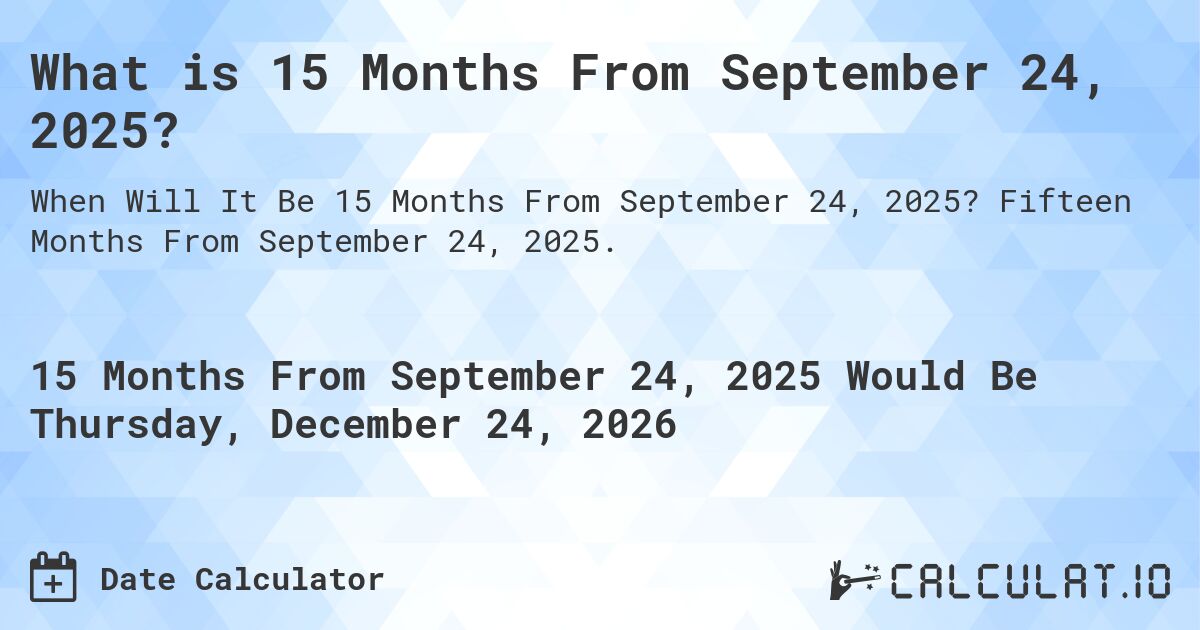 What is 15 Months From September 24, 2025?. Fifteen Months From September 24, 2025.