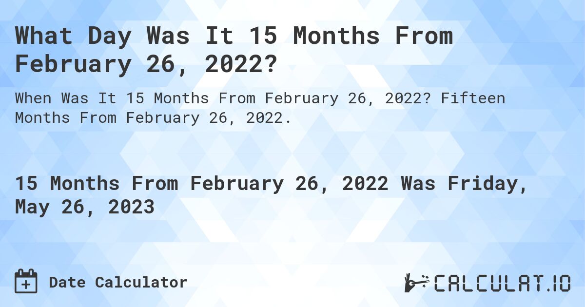 What Day Was It 15 Months From February 26, 2022?. Fifteen Months From February 26, 2022.
