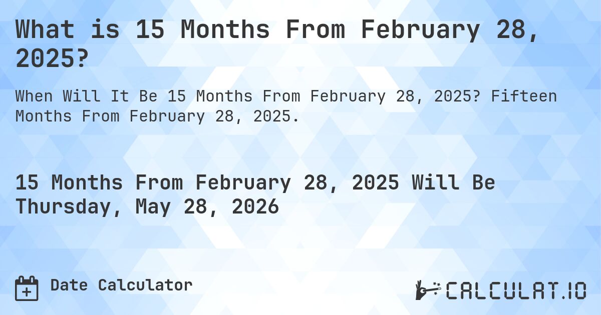 What is 15 Months From February 28, 2025?. Fifteen Months From February 28, 2025.